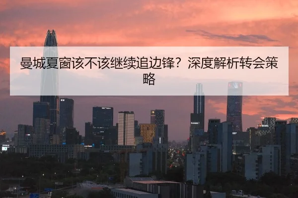 曼城夏窗该不该继续追边锋？深度解析转会策略