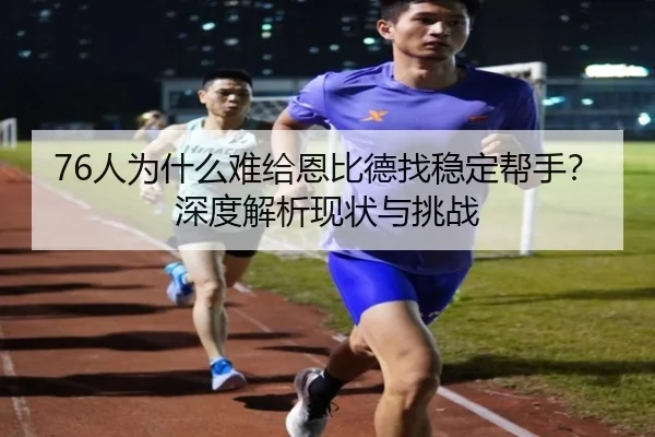 76人为什么难给恩比德找稳定帮手？深度解析现状与挑战