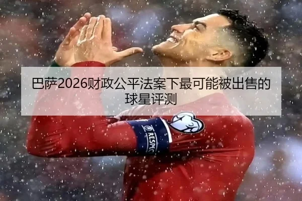 巴萨2026财政公平法案下最可能被出售的球星评测