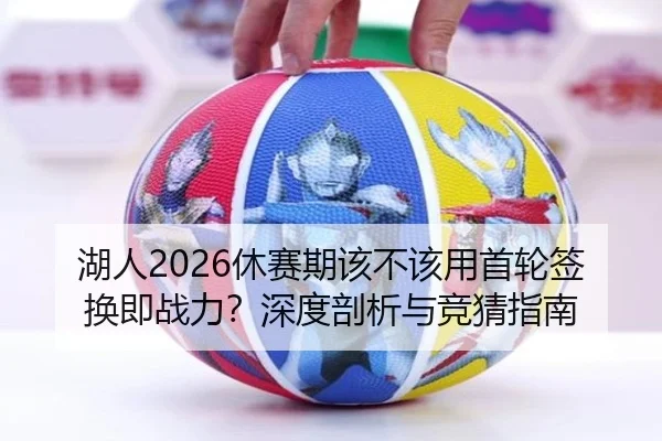 湖人2026休赛期该不该用首轮签换即战力？深度剖析与竞猜指南