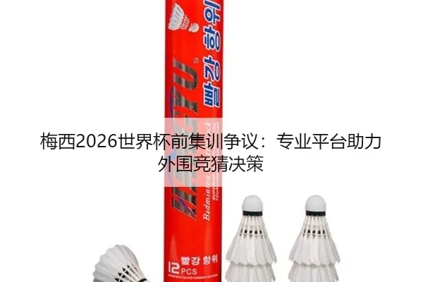 梅西2026世界杯前集训争议：专业平台助力外围竞猜决策