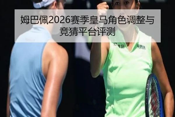姆巴佩2026赛季皇马角色调整与竞猜平台评测