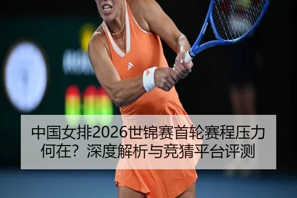 中国女排2026世锦赛首轮赛程压力何在？深度解析与竞猜平台评测
